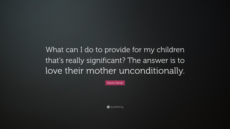 Steve Farrar Quote: “What can I do to provide for my children that’s really significant? The answer is to love their mother unconditionally.”