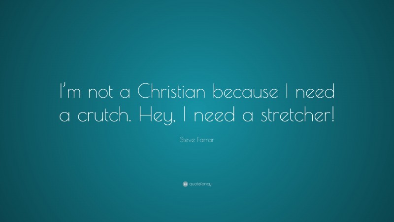 Steve Farrar Quote: “I’m not a Christian because I need a crutch. Hey, I need a stretcher!”