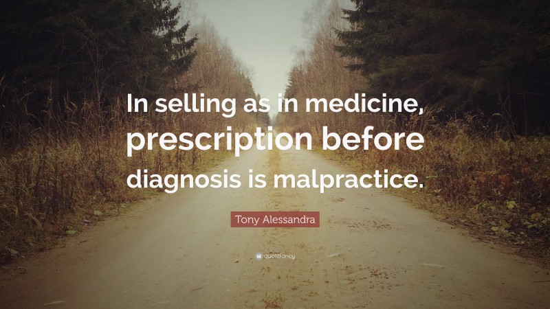 Tony Alessandra Quote: “In selling as in medicine, prescription before diagnosis is malpractice.”