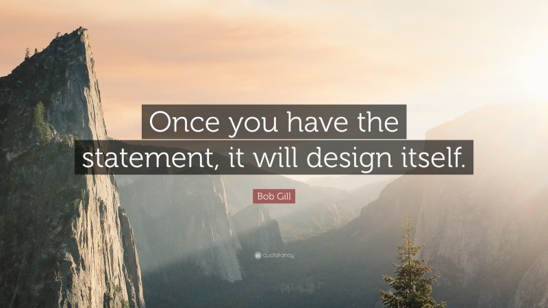 Bob Gill Quote: “Once you have the statement, it will design itself.”