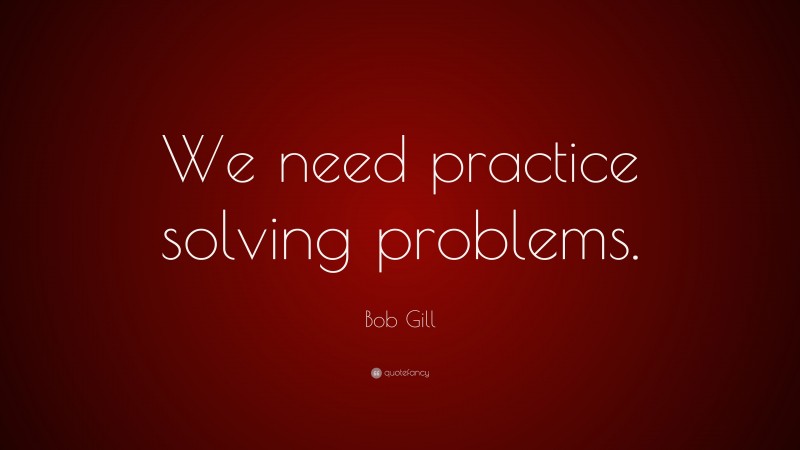 Bob Gill Quote: “We need practice solving problems.”