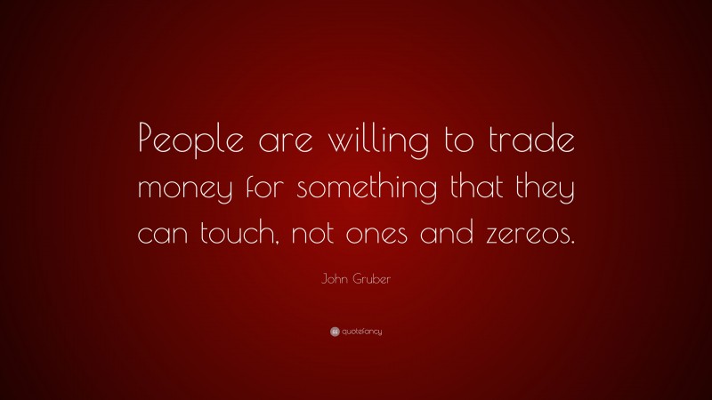John Gruber Quote: “People are willing to trade money for something that they can touch, not ones and zereos.”