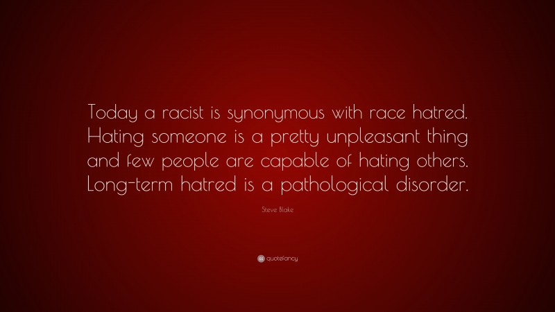 Steve Blake Quote: “Today a racist is synonymous with race hatred. Hating someone is a pretty unpleasant thing and few people are capable of hating others. Long-term hatred is a pathological disorder.”