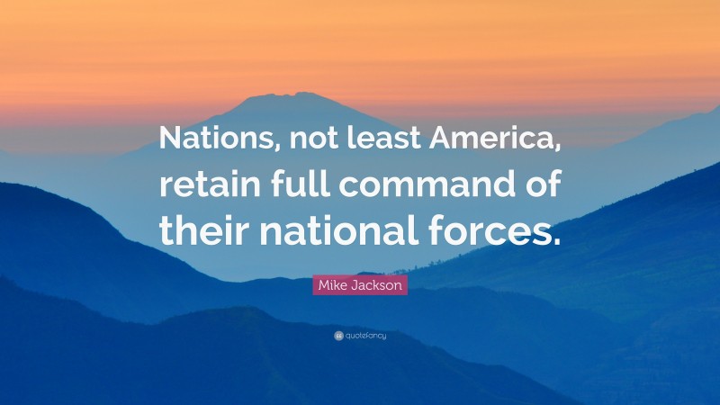 Mike Jackson Quote: “Nations, not least America, retain full command of their national forces.”