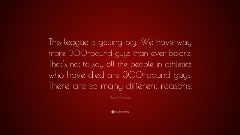 Steve Mariucci Quote: “This league is getting big. We have way more 300-pound guys than ever before. That’s not to say all the people in athletics who have died are 300-pound guys. There are so many different reasons.”