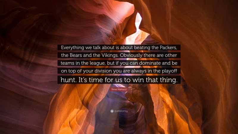 Steve Mariucci Quote: “Everything we talk about is about beating the Packers, the Bears and the Vikings. Obviously there are other teams in the league, but if you can dominate and be on top of your division you are always in the playoff hunt. It’s time for us to win that thing.”