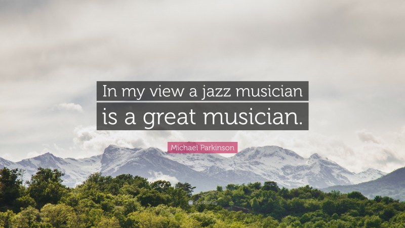 Michael Parkinson Quote: “In my view a jazz musician is a great musician.”