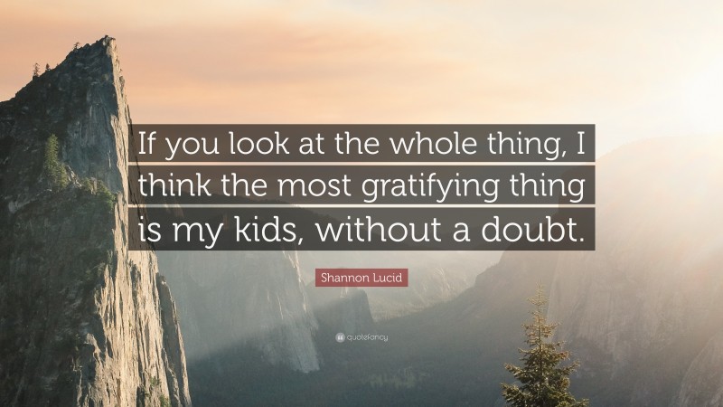 Shannon Lucid Quote: “If you look at the whole thing, I think the most gratifying thing is my kids, without a doubt.”
