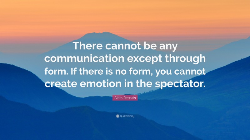 Alain Resnais Quote: “There cannot be any communication except through form. If there is no form, you cannot create emotion in the spectator.”