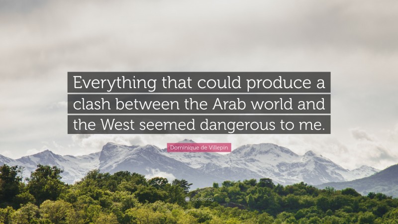 Dominique de Villepin Quote: “Everything that could produce a clash between the Arab world and the West seemed dangerous to me.”