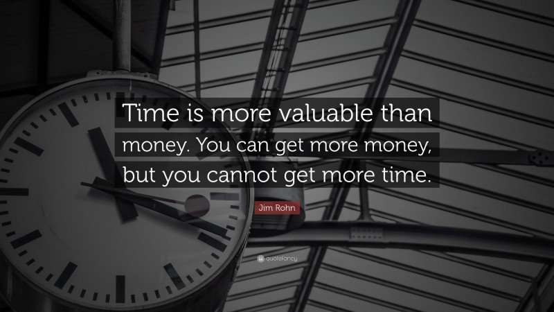 Jim Rohn Quote: “Time is more valuable than money. You can get more money, but you cannot get more time.”