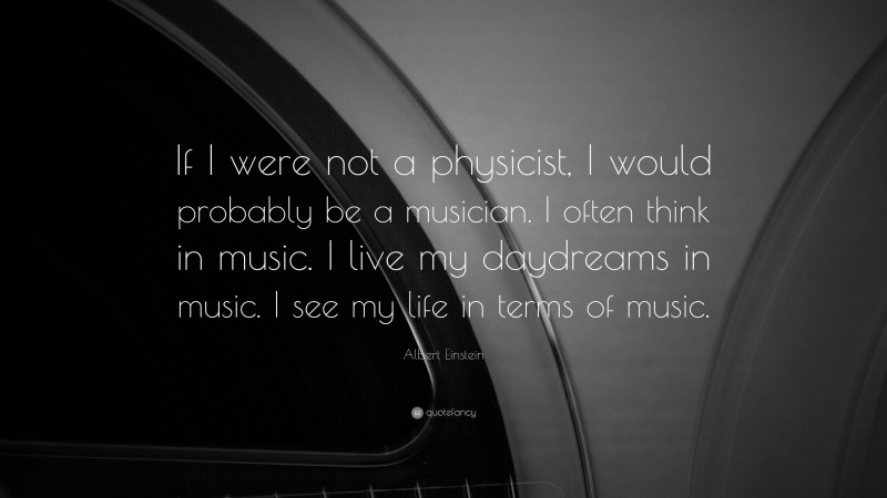 Albert Einstein Quote: “If I were not a physicist, I would probably be a musician. I often think in music. I live my daydreams in music. I see my life in terms of music.”
