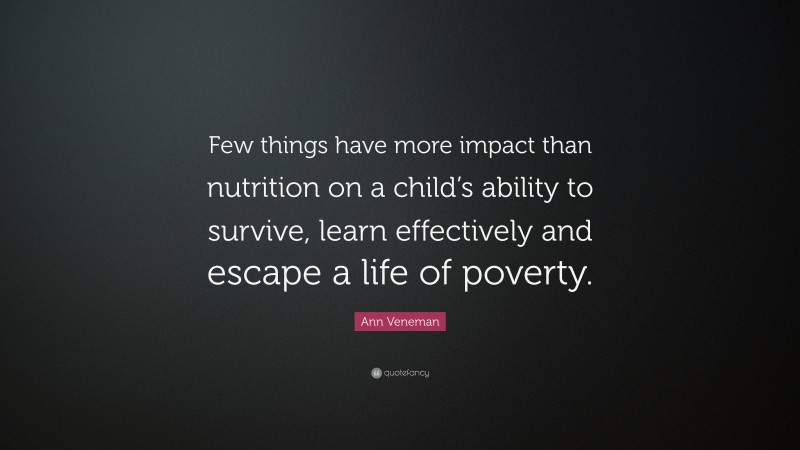 Ann Veneman Quote: “Few things have more impact than nutrition on a child’s ability to survive, learn effectively and escape a life of poverty.”