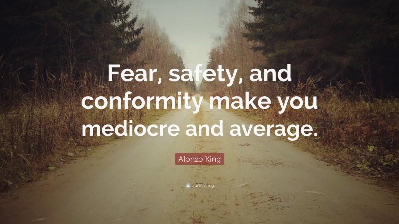 Alonzo King Quote: “Fear, safety, and conformity make you mediocre and average.”