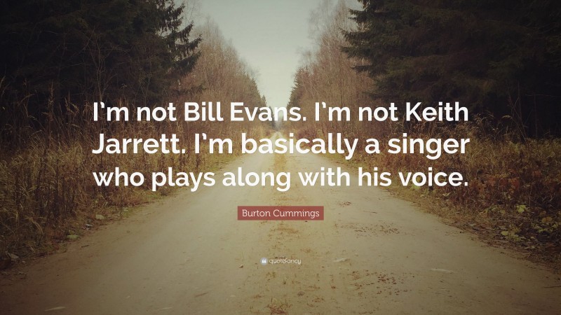 Burton Cummings Quote: “I’m not Bill Evans. I’m not Keith Jarrett. I’m basically a singer who plays along with his voice.”