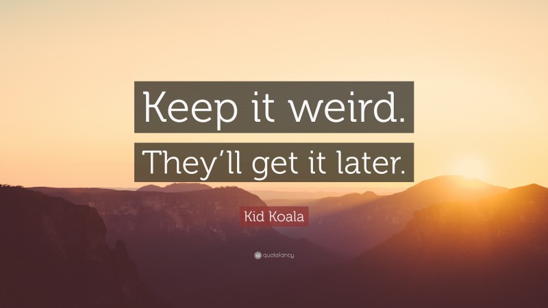 Kid Koala Quote: “Keep it weird. They’ll get it later.”