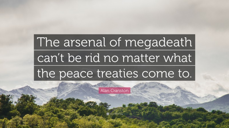 Alan Cranston Quote: “The arsenal of megadeath can’t be rid no matter what the peace treaties come to.”