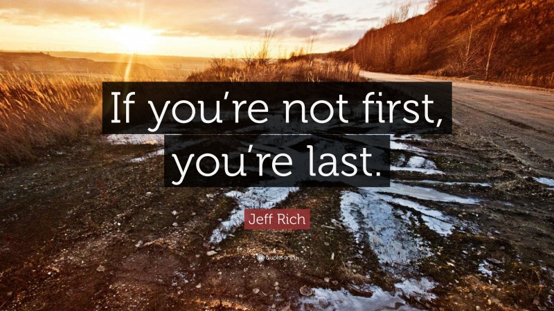 Jeff Rich Quote: “If you’re not first, you’re last.”