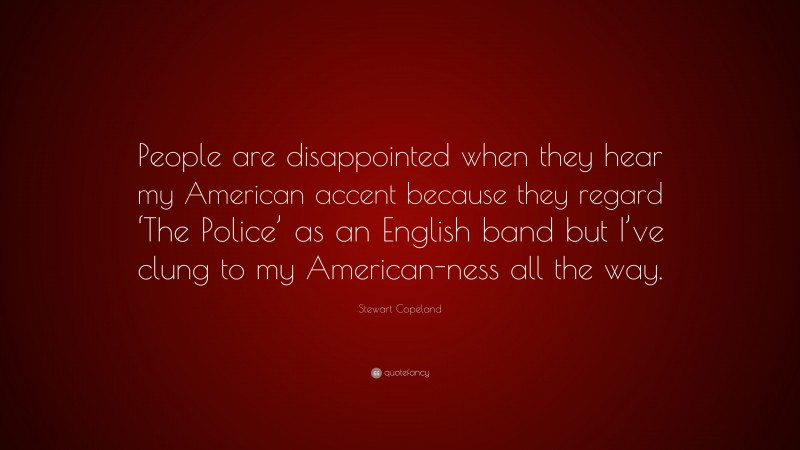 Stewart Copeland Quote: “People are disappointed when they hear my American accent because they regard ‘The Police’ as an English band but I’ve clung to my American-ness all the way.”