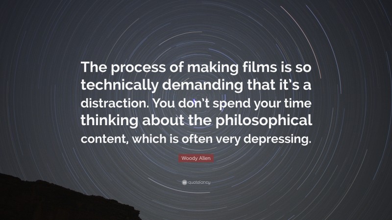 Woody Allen Quote: “The process of making films is so technically demanding that it’s a distraction. You don’t spend your time thinking about the philosophical content, which is often very depressing.”