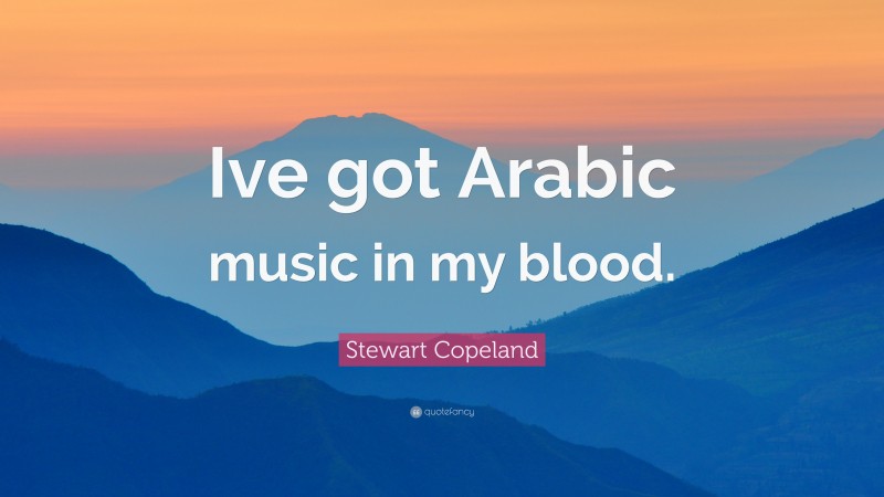 Stewart Copeland Quote: “Ive got Arabic music in my blood.”