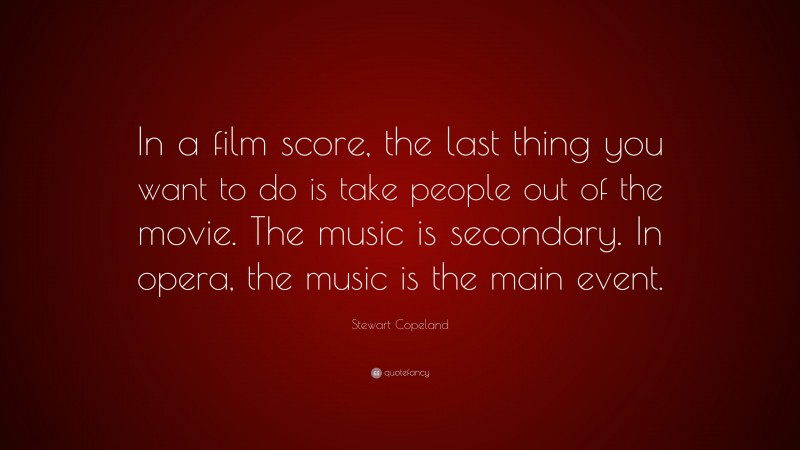 Stewart Copeland Quote: “In a film score, the last thing you want to do is take people out of the movie. The music is secondary. In opera, the music is the main event.”