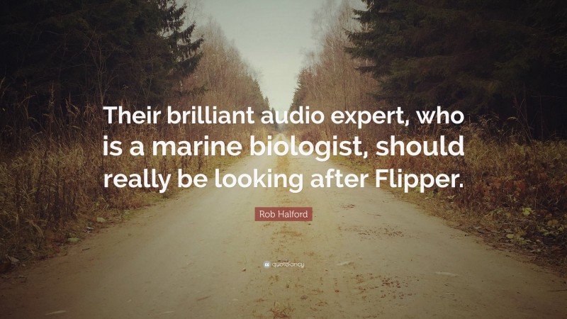 Rob Halford Quote: “Their brilliant audio expert, who is a marine biologist, should really be looking after Flipper.”