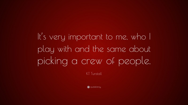 KT Tunstall Quote: “It’s very important to me, who I play with and the same about picking a crew of people.”