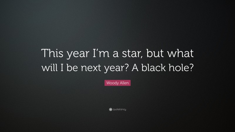 Woody Allen Quote: “This year I’m a star, but what will I be next year? A black hole?”