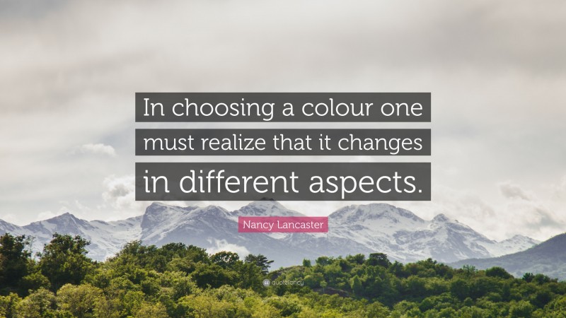 Nancy Lancaster Quote: “In choosing a colour one must realize that it changes in different aspects.”