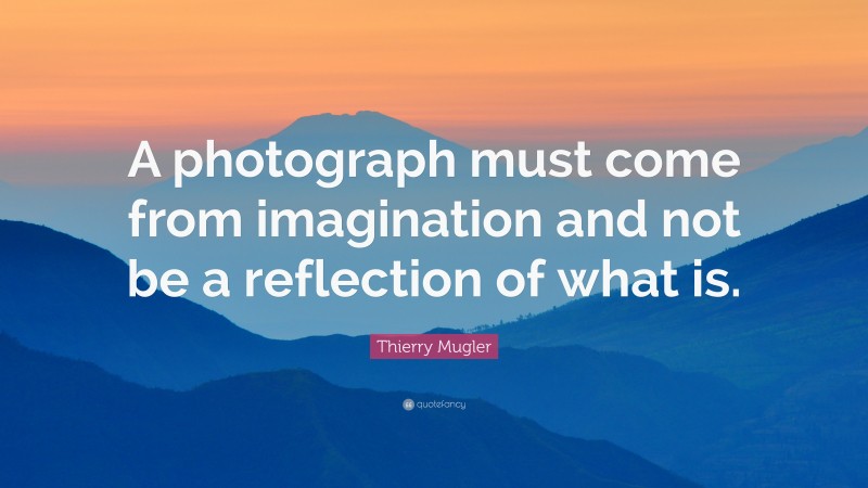 Thierry Mugler Quote: “A photograph must come from imagination and not be a reflection of what is.”