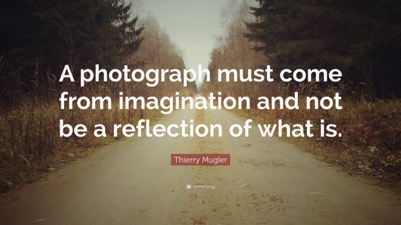 Thierry Mugler Quote: “A photograph must come from imagination and not be a reflection of what is.”
