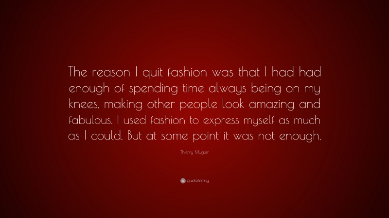 Thierry Mugler Quote: “The reason I quit fashion was that I had had enough of spending time always being on my knees, making other people look amazing and fabulous. I used fashion to express myself as much as I could. But at some point it was not enough.”