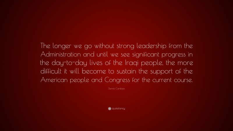 Dennis Cardoza Quote: “The longer we go without strong leadership from the Administration and until we see significant progress in the day-to-day lives of the Iraqi people, the more difficult it will become to sustain the support of the American people and Congress for the current course.”