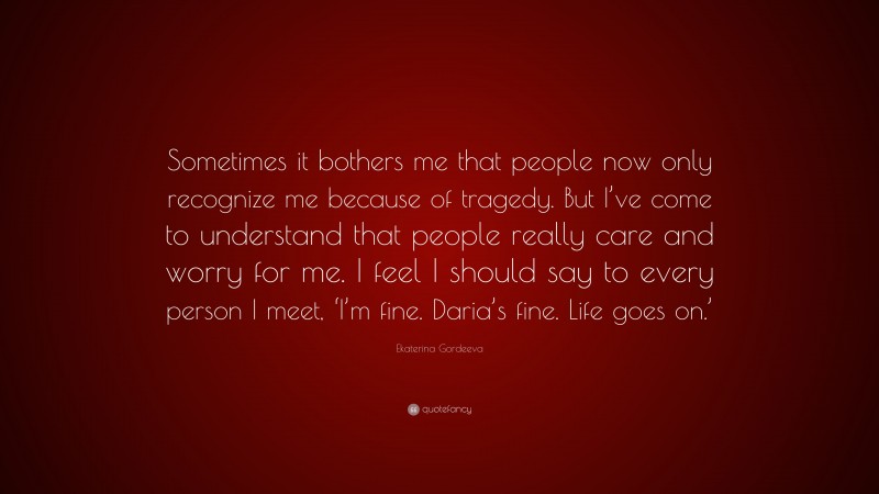 Ekaterina Gordeeva Quote: “Sometimes it bothers me that people now only recognize me because of tragedy. But I’ve come to understand that people really care and worry for me. I feel I should say to every person I meet, ‘I’m fine. Daria’s fine. Life goes on.’”