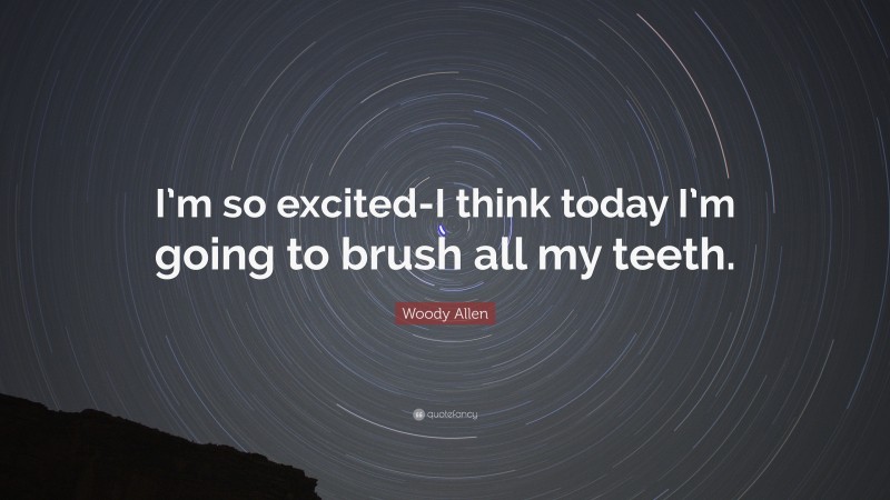Woody Allen Quote: “I’m so excited-I think today I’m going to brush all my teeth.”
