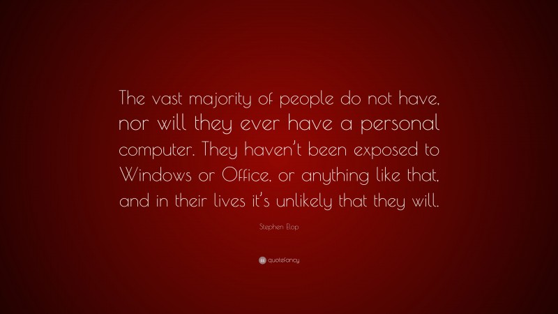 Stephen Elop Quote: “The vast majority of people do not have, nor will they ever have a personal computer. They haven’t been exposed to Windows or Office, or anything like that, and in their lives it’s unlikely that they will.”