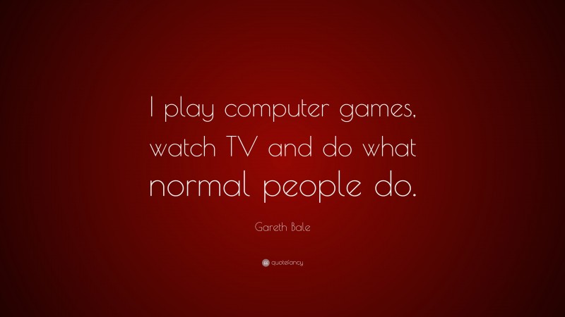 Gareth Bale Quote: “I play computer games, watch TV and do what normal people do.”