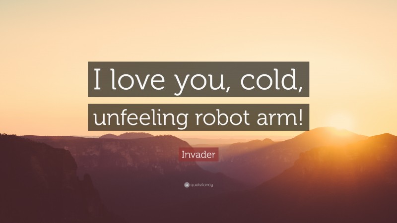 Invader Quote: “I love you, cold, unfeeling robot arm!”