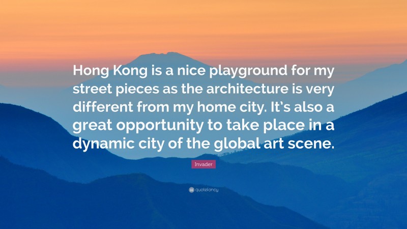 Invader Quote: “Hong Kong is a nice playground for my street pieces as the architecture is very different from my home city. It’s also a great opportunity to take place in a dynamic city of the global art scene.”