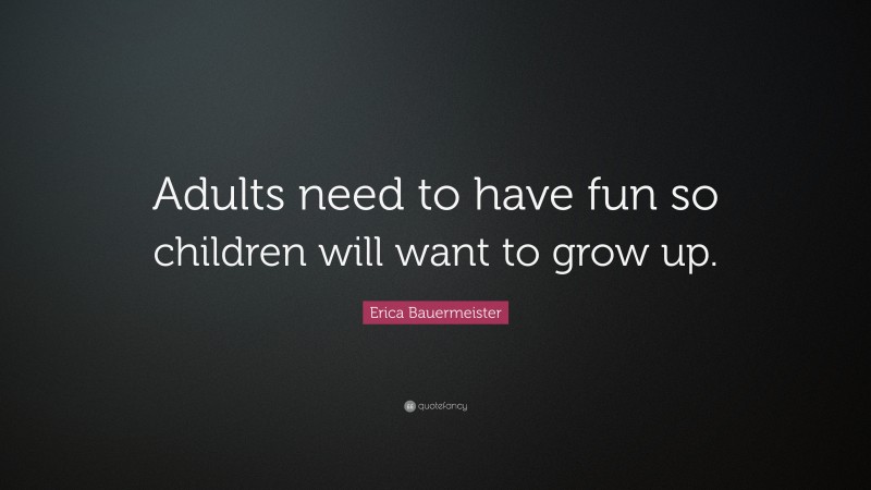 Erica Bauermeister Quote: “Adults need to have fun so children will want to grow up.”