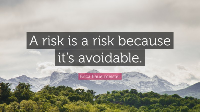Erica Bauermeister Quote: “A risk is a risk because it’s avoidable.”