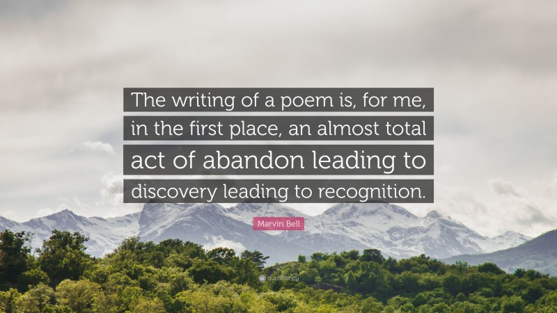 Marvin Bell Quote: “The writing of a poem is, for me, in the first place, an almost total act of abandon leading to discovery leading to recognition.”