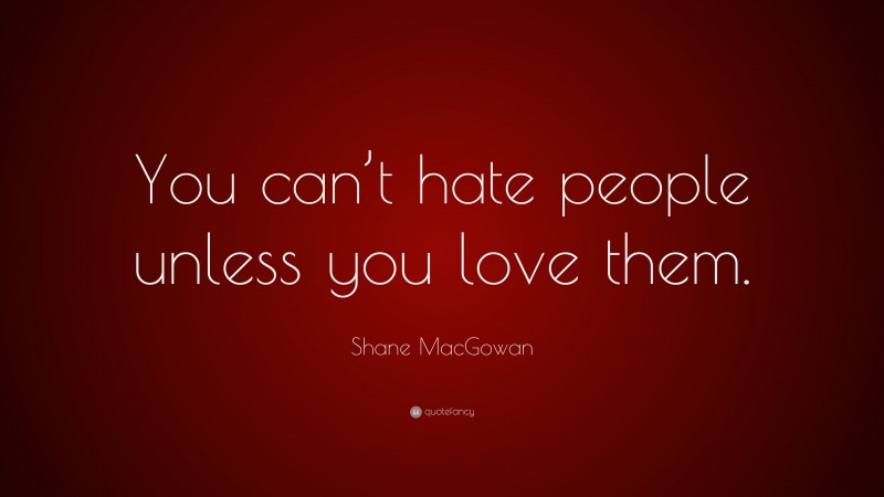 Shane MacGowan Quote: “You can’t hate people unless you love them.”
