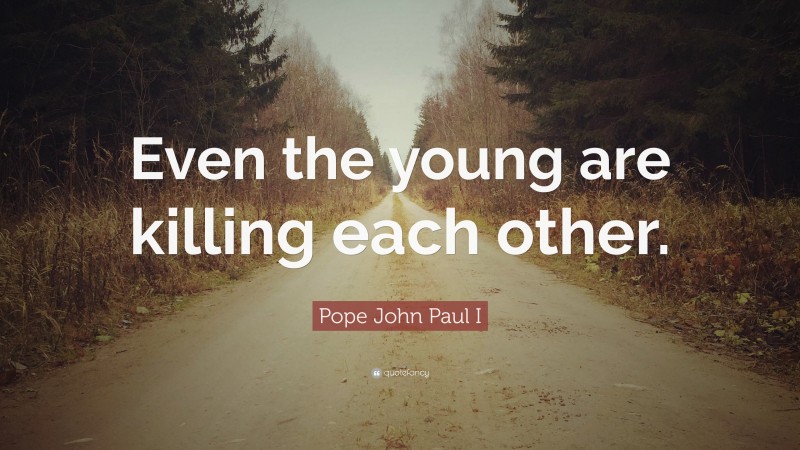Pope John Paul I Quote: “Even the young are killing each other.”