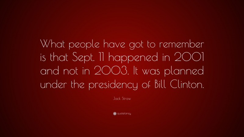 Jack Straw Quote: “What people have got to remember is that Sept. 11 happened in 2001 and not in 2003. It was planned under the presidency of Bill Clinton.”
