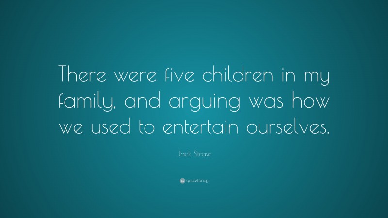 Jack Straw Quote: “There were five children in my family, and arguing was how we used to entertain ourselves.”