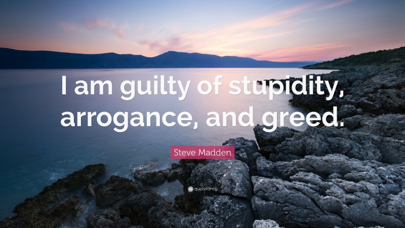 Steve Madden Quote: “I am guilty of stupidity, arrogance, and greed.”