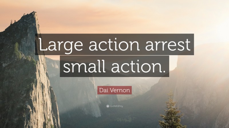 Dai Vernon Quote: “Large action arrest small action.”