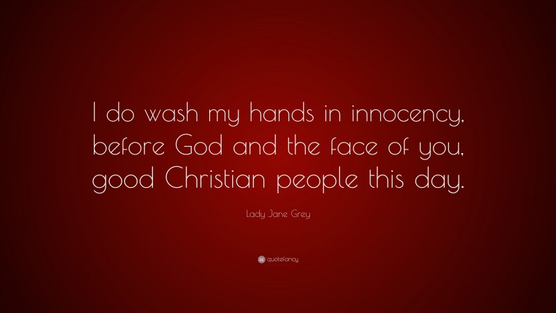 Lady Jane Grey Quote: “I do wash my hands in innocency, before God and the face of you, good Christian people this day.”
